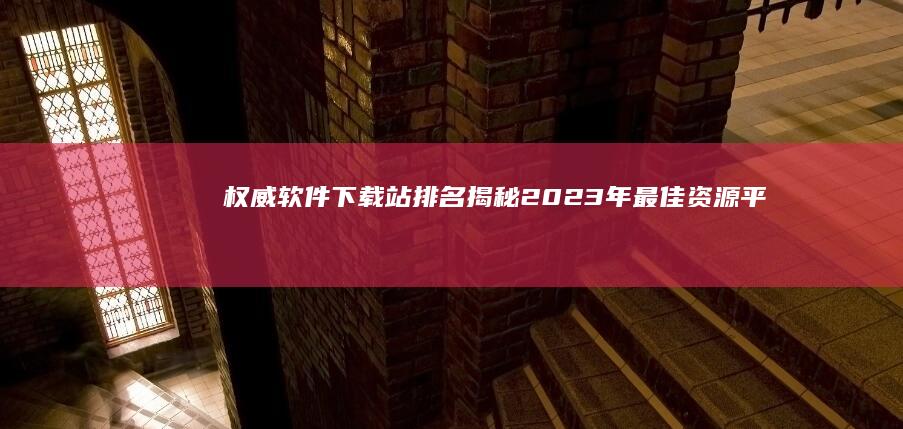 权威软件下载站排名：揭秘2023年最佳资源平台