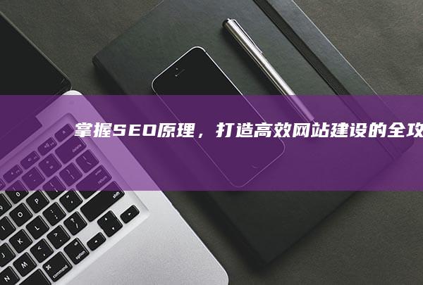 掌握SEO原理，打造高效网站建设的全攻略