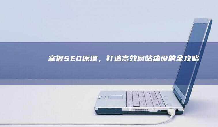 掌握SEO原理，打造高效网站建设的全攻略